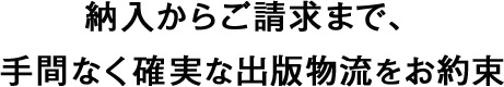 納入からご請求まで、手間なく確実な出版物流をお約束